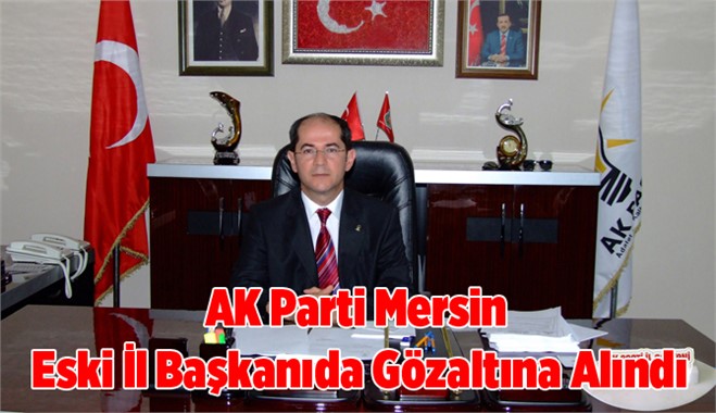 Ak Parti Mersin eski il başkanı da gözaltına alındı