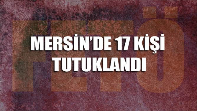 Mersin'de FETÖ soruşturmasında 17 kişi daha tutuklandı