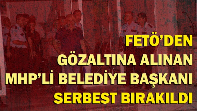 Fetö'den Gözaltına Alınan MHP'li Belediye Başkanı Serbest Bırakıldı