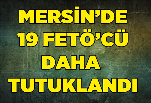 Mersin'de FETÖ Soruşturmasında 19 Kişi Tutuklandı