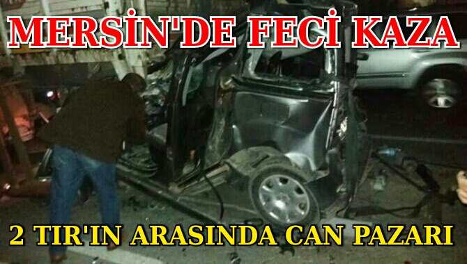 Mersin'de Feci Kaza, Otomobil 2 TIR'IN Arasına Sıkıştı