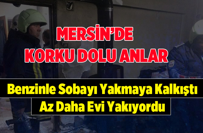 Mersin'de Bir Kişi Sobayı Benzinle Yakmaya Kalkıştı Yangın Çıktı