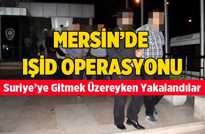 Mersin'de IŞİD Operasyonu 4 Kişi Tutuklandı