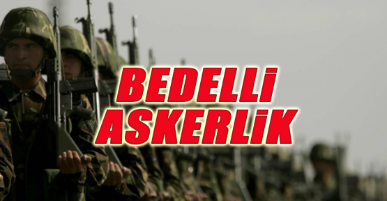 BEDELLİ ASKERLİK ÇIKACAK MI?