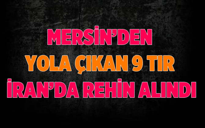 Mersin’den İran’a  Giden 9 TIR Rehin Alındı