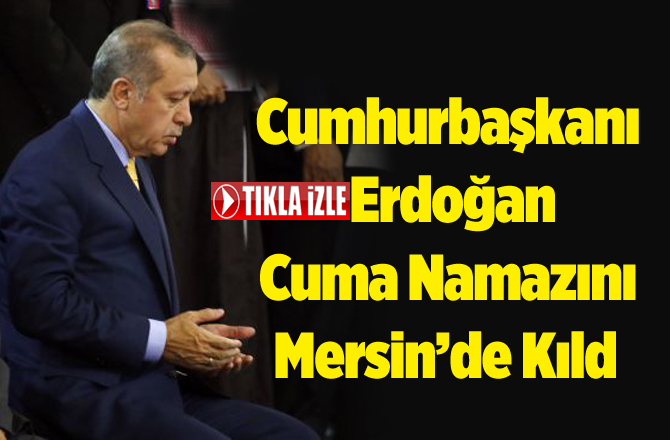 Cumhurbaşkanı Erdoğan Cuma Namazını Mersin'de Kıldı