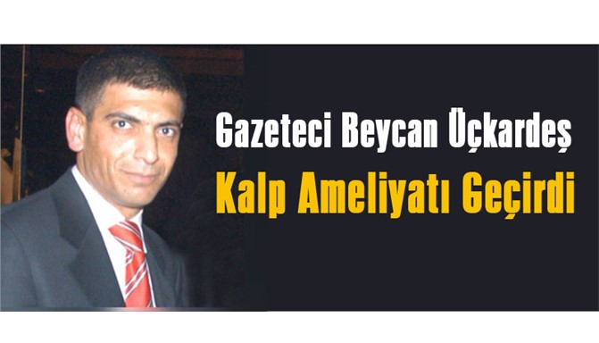 Gazeteci Beycan Üçkardeş ameliyat oldu