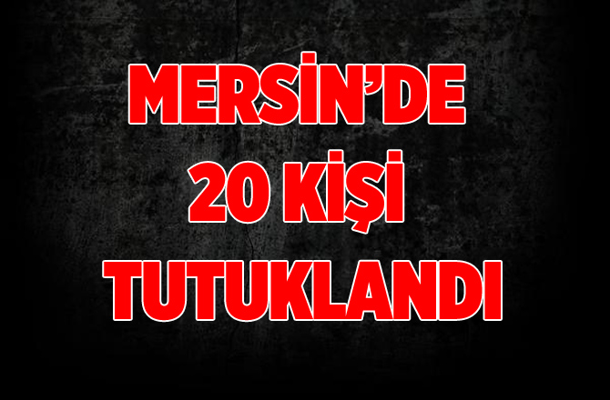 Mersin'de FETÖ Operasyonunda 20 Kişi Tutuklandı