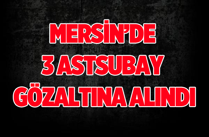 Mersin'de 3 Astsubay  Gözaltına Alındı