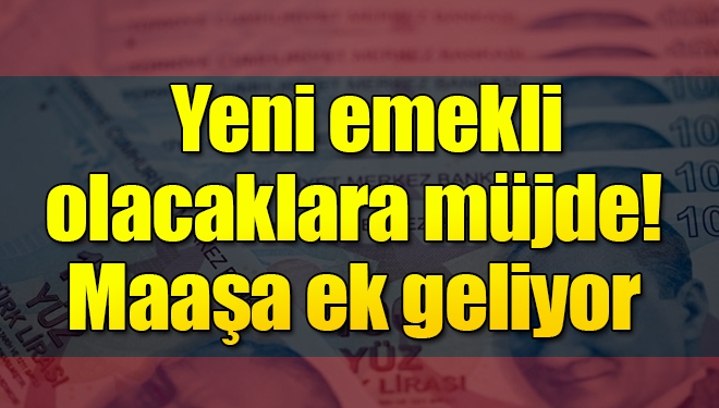 Son dakika: Yeni emekli olacaklara müjde! Maaşa ek geliyor