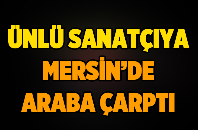 Ünlü Sanatçıya Mersin'de Araba Çarptı