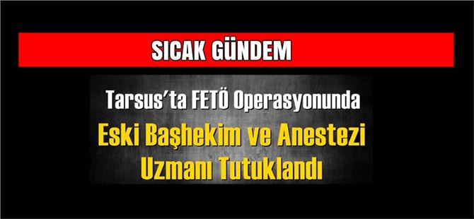 Tarsus'ta Eski Başhekim ve Anestezi Uzmanı FETÖ'den Tutuklandı