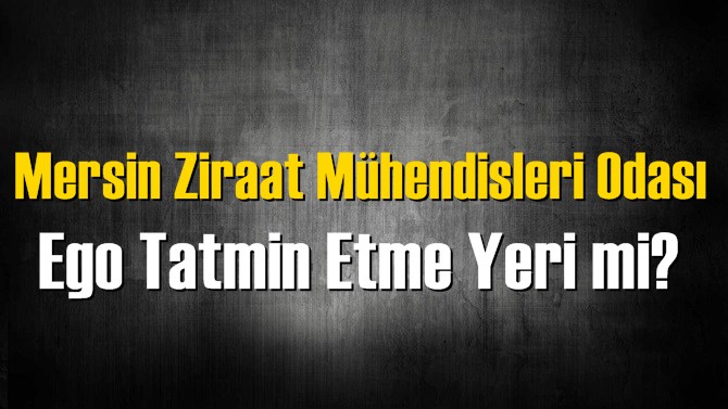 Mersin Ziraat Mühendisleri Odası Ego Tatmin Etme Yeri mi?