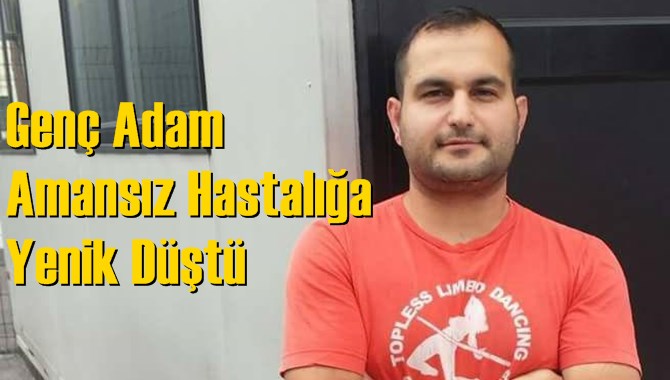 Genç Adam Amansız Hastalığa Yenik Düştü