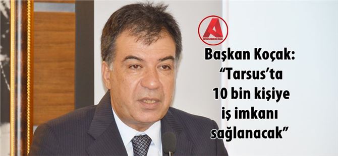 Başkan Koçak: “Tarsus’ta 10 Bin Kişiye İş İmkanı Sağlanacak”