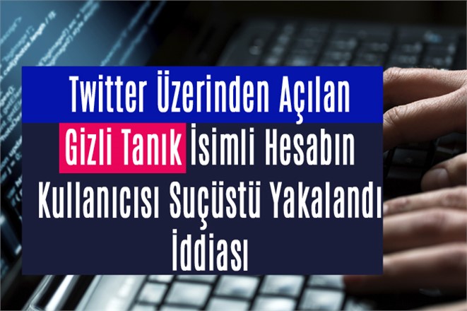 Twitter Üzerinden Açılan Gizli Tanık İsimli Hesabın Kullanıcısı Yakalandı İddiası