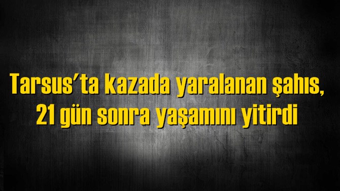 Tarsus'ta Kazada Yaralanan Şahıs, Yaşamını Yitirdi