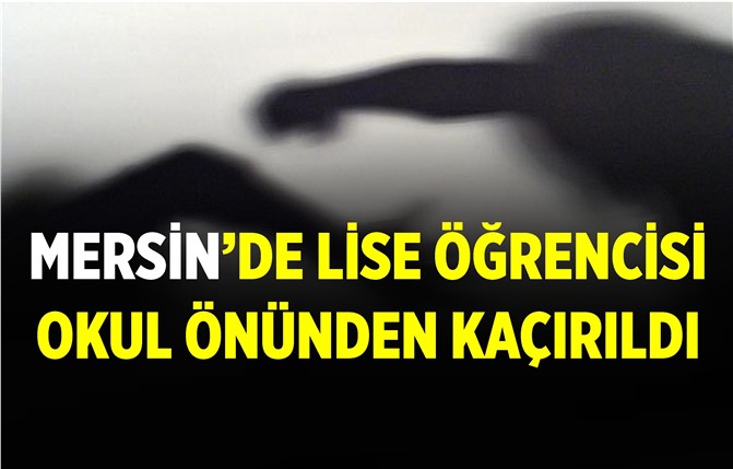 Mersin'de Lise Öğrencisini Okulunun Önünden Kaçırdılar