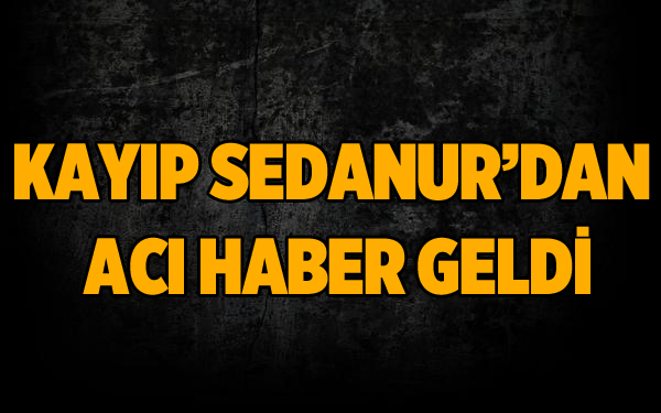 7 Gündür Kayıp Olan Sedanur'dan Acı Haber!