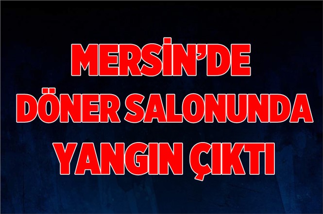 Mersin'de Döner Salonunda Korkutan Yangın