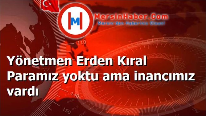 Yönetmen Erden Kıral Paramız yoktu ama inancımız vardı