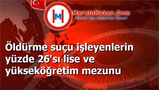 Öldürme suçu işleyenlerin yüzde 26'sı lise ve yükseköğretim mezunu