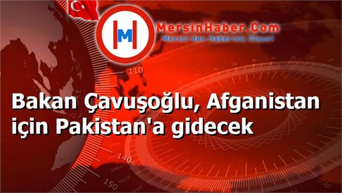 Bakan Çavuşoğlu, Afganistan için Pakistan'a gidecek