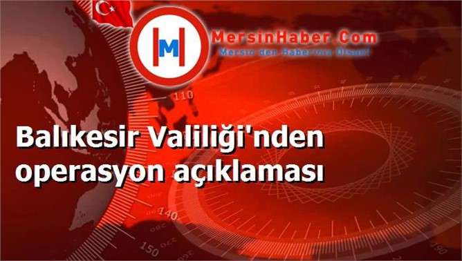 Balıkesir Valiliği'nden operasyon açıklaması