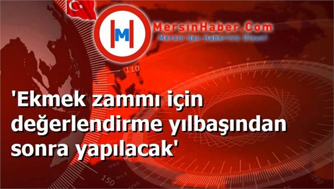 'Ekmek zammı için değerlendirme yılbaşından sonra yapılacak'