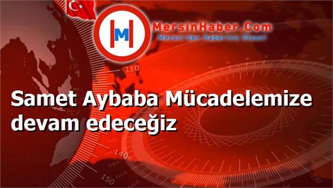 Samet Aybaba Mücadelemize devam edeceğiz