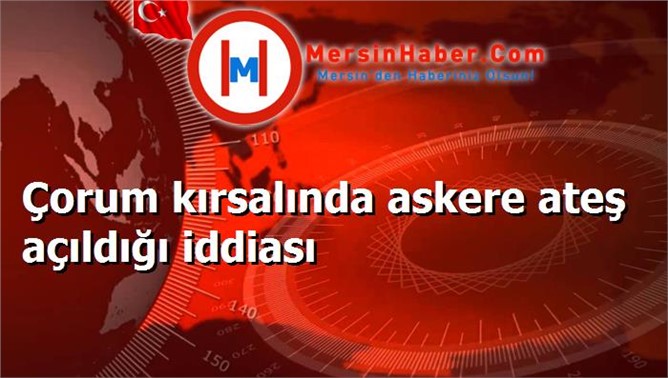 Çorum kırsalında askere ateş açıldığı iddiası