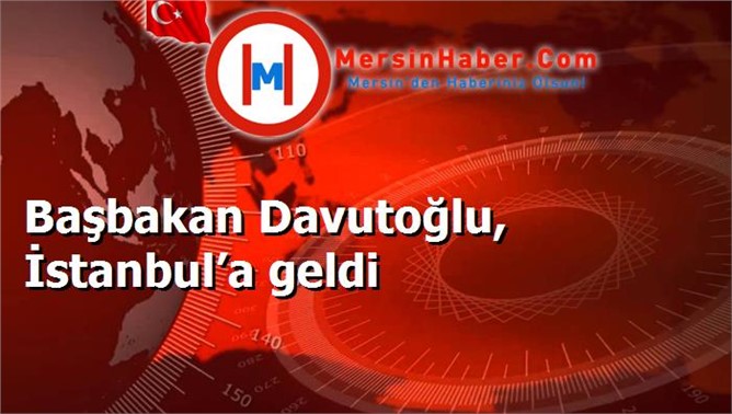 Başbakan Davutoğlu, İstanbul’a geldi