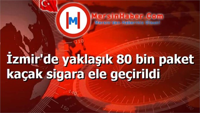 İzmir'de yaklaşık 80 bin paket kaçak sigara ele geçirildi