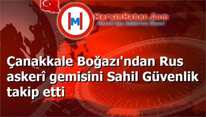 Çanakkale Boğazı'ndan Rus askerî gemisini Sahil Güvenlik takip etti