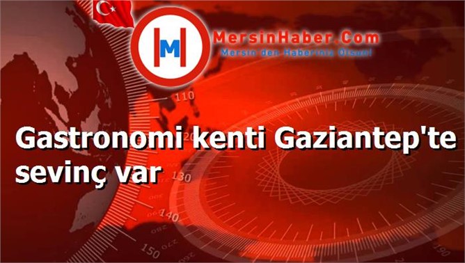 Gastronomi kenti Gaziantep'te sevinç var