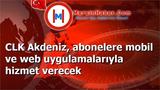 CLK Akdeniz, abonelere mobil ve web uygulamalarıyla hizmet verecek