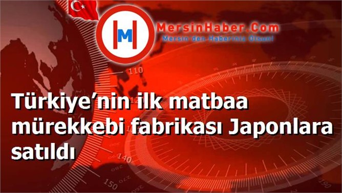 Türkiye’nin ilk matbaa mürekkebi fabrikası Japonlara satıldı