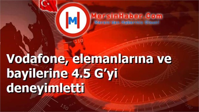 Vodafone, elemanlarına ve bayilerine 4.5 G’yi deneyimletti