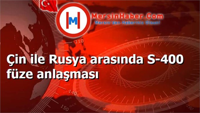 Çin ile Rusya arasında S-400 füze anlaşması