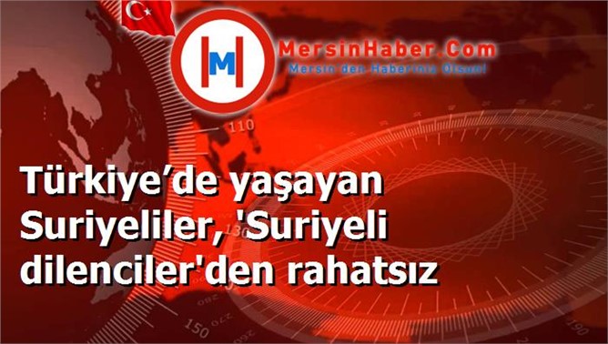 Türkiye’de yaşayan Suriyeliler, 'Suriyeli dilenciler'den rahatsız