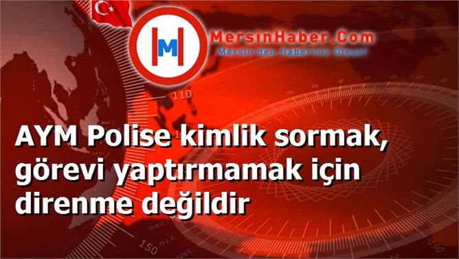 AYM Polise kimlik sormak, görevi yaptırmamak için direnme değildir