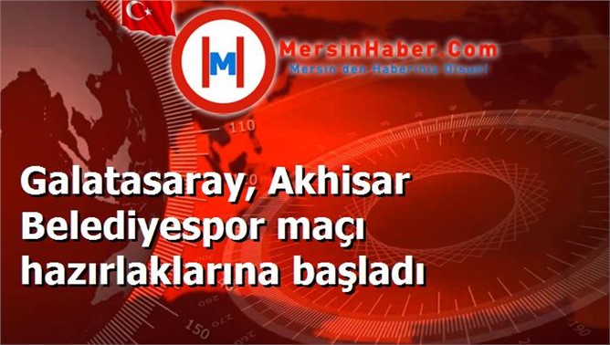 Galatasaray, Akhisar Belediyespor maçı hazırlaklarına başladı