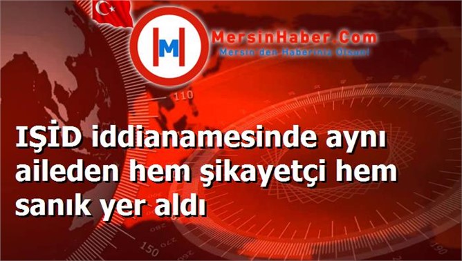 IŞİD iddianamesinde aynı aileden hem şikayetçi hem sanık yer aldı