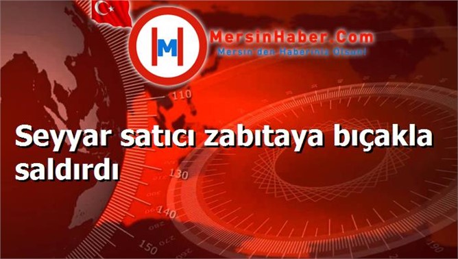 Seyyar satıcı zabıtaya bıçakla saldırdı