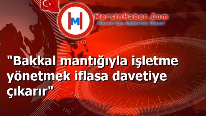 "Bakkal mantığıyla işletme yönetmek iflasa davetiye çıkarır"