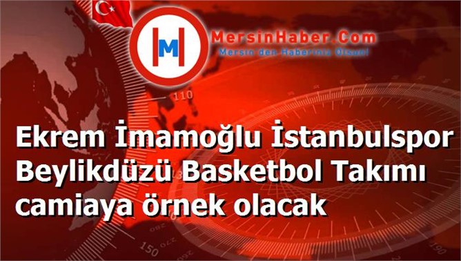 Ekrem İmamoğlu İstanbulspor Beylikdüzü Basketbol Takımı camiaya örnek olacak