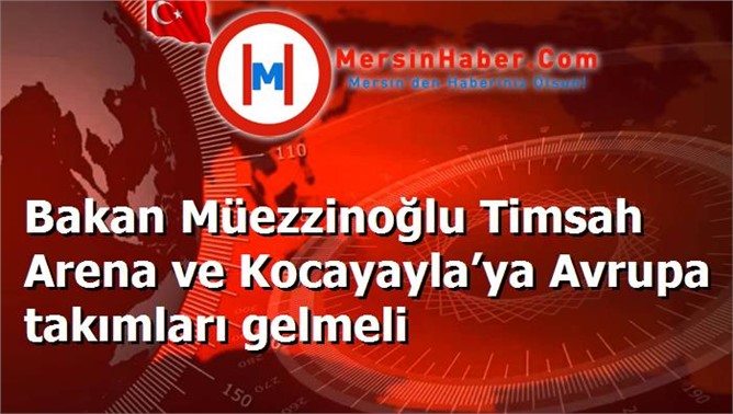 Bakan Müezzinoğlu Timsah Arena ve Kocayayla’ya Avrupa takımları gelmeli