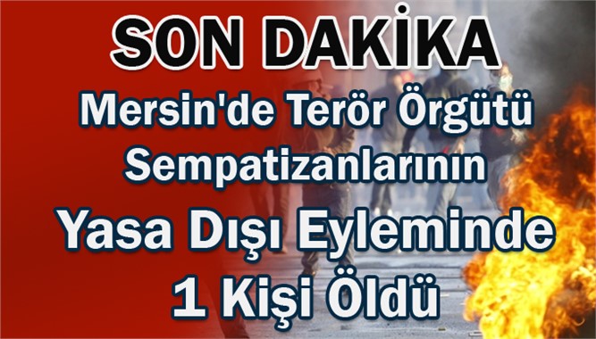 Mersin'de Terör Örgütü Sempatizanlarının Yasa Dışı Eyleminde 1 Kişi Öldü