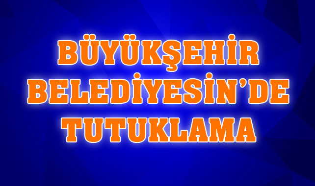 MHP'li Mersin Büyükşehir Belediyesin'de Tutuklama