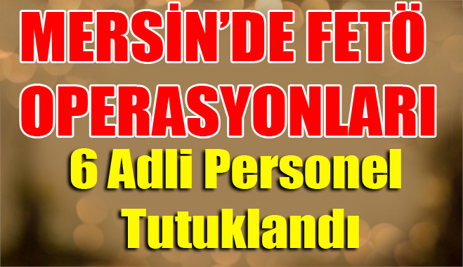 Mersin'de Fetö Operasyonunda 6 Adli Personel Tutuklandı